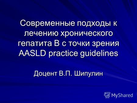 Современные подходы к лечению хронического гепатита В с точки зрения AASLD practice guidelines Доцент В.П. Шипулин.