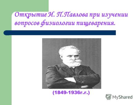Открытие И. П.Павлова при изучении вопросов физиологии пищеварения. (1849-1936г.г.)