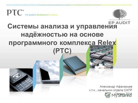 Александр Афанасьев к.т.н., начальник отдела САПР 24 мая 2011 Системы анализа и управления надёжностью на основе программного комплекса Relex (PTC)