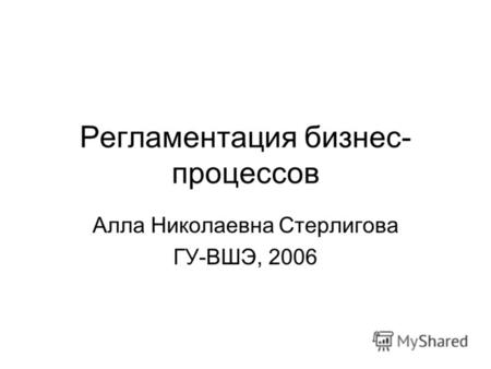 Регламентация бизнес- процессов Алла Николаевна Стерлигова ГУ-ВШЭ, 2006.