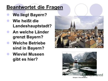 Beantwortet die Fragen Wo liegt Bayern? Wie heißt die Landeshauptstadt? An welche Länder grenzt Bayern? Welche Betriebe sind in Bayern? Wieviel Museen.