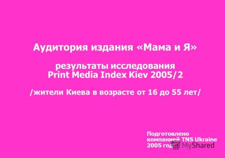 Подготовлено компанией TNS Ukraine 2005 год Аудитория издания «Мама и Я» результаты исследования Print Media Index Kiev 2005/2 /жители Киева в возрасте.
