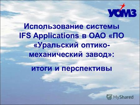 Использование системы IFS Applications в ОАО «ПО «Уральский оптико- механический завод»: итоги и перспективы.