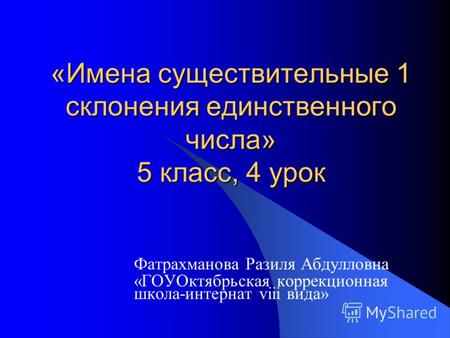 «Имена существительные 1 склонения единственного числа» 5 класс, 4 урок Фатрахманова Разиля Абдулловна «ГОУОктябрьская коррекционная школа-интернат viii.