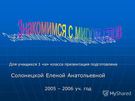 Для учащихся 1 «а» класса презентация подготовлена Солоницкой Еленой Анатольевной 2005 – 2006 уч. год.