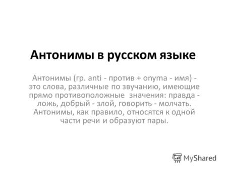 Антонимы в русском языке Антонимы (гр. anti - против + onyma - имя) - это слова, различные по звучанию, имеющие прямо противоположные значения: правда.