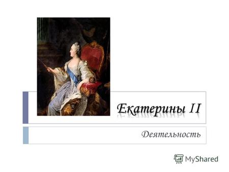 Деятельность. 8-я императрица всероссийская 28 июня (9июля) 1762 – 6 (17 ноября) 1796гг Коронация1 сентября Предшественник:Пётр III Рождение:21 апреля.