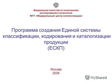 Программа создания Единой системы классификации, кодирования и каталогизации продукции (ЕСКП) Москва 2008 Федеральное агентство по техническому регулированию.