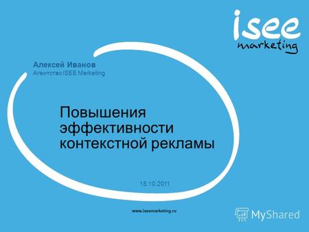 Алексей Иванов Агентство ISEE Marketing www.iseemarketing.ru 15.10.2011 Повышения эффективности контекстной рекламы.