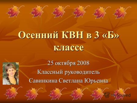 Осенний КВН в 3 «Б» классе 25 октября 2008 Классный руководитель Савинкина Светлана Юрьевна.