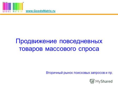 Продвижение повседневных товаров массового спроса Вторичный рынок поисковых запросов и пр. www.GoodsMatrix.ru.