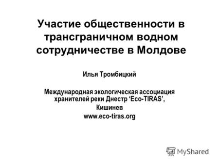 Участие общественности в трансграничном водном сотрудничестве в Молдове Илья Тромбицкий Международная экологическая ассоциация хранителей реки Днестр Eco-TIRAS,