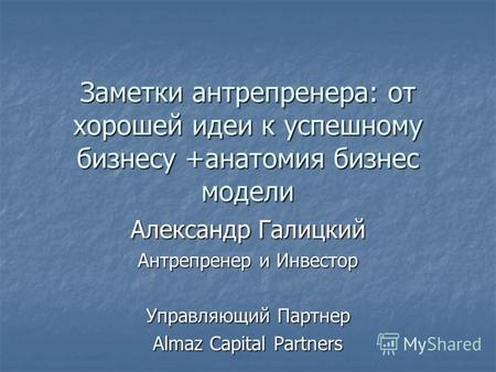 Заметки антрепренера: от хорошей идеи к успешному бизнесу +анатомия бизнес модели Александр Галицкий Антрепренер и Инвестор Управляющий Партнер Almaz Capital.