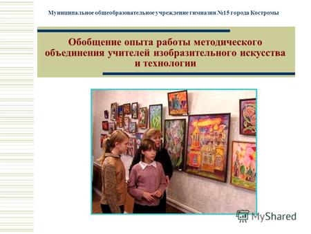 Муниципальное общеобразовательное учреждение гимназия 15 города Костромы Обобщение опыта работы методического объединения учителей изобразительного искусства.