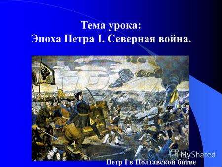 Тема урока: Эпоха Петра I. Северная война. Петр I в Полтавской битве.