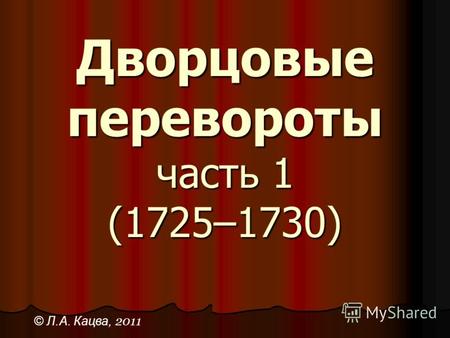 Дворцовые перевороты часть 1 (1725–1730) © Л.А. Кацва, 2011.