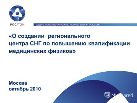 «О создании регионального центра СНГ по повышению квалификации медицинских физиков» Москва октябрь 2010.
