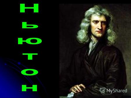 Знакомьтесь - Ньютон Наречен: Наречен: Исаак Ньютон Исаак Ньютон Осчастливил мир присутствием: 4.01.1643 - 31.03.1727 Осчастливил мир присутствием: 4.01.1643.