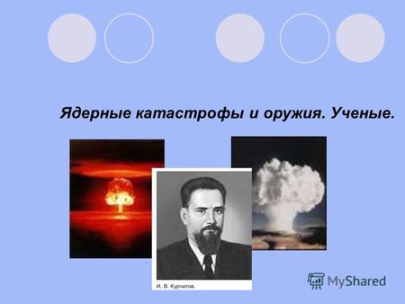 Ядерные катастрофы и оружия. Ученые.. В 1949 году была испытана первая советская атомная бомба. Это позволило СССР сравняться по военной мощи с США, которые.