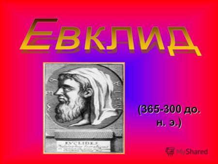 (365-300 до. н. э.). Древнегреческий математик, автор первого трактатов по геометрии. О Евклиде почти ничего неизвестно, откуда он был родом, где и у.