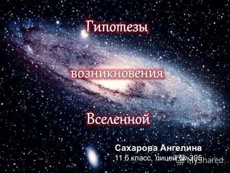 Сахарова Ангелина 11 б класс, лицей 395. Цель работы: Изучение гипотез возникновения Вселенной. Задачи: Выделить все существующие гипотезы возникновения.
