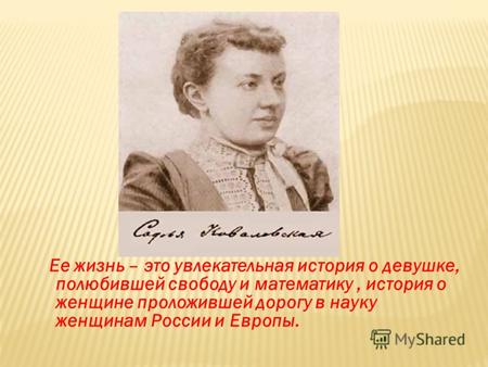Ее жизнь – это увлекательная история о девушке, полюбившей свободу и математику, история о женщине проложившей дорогу в науку женщинам России и Европы.