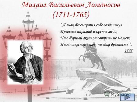 Михаил Васильевич Ломоносов (1711-1765) Я знак бессмертия себе воздвигнул Я знак бессмертия себе воздвигнул Превыше пирамид и крепче меди, Что бурный аквилон.