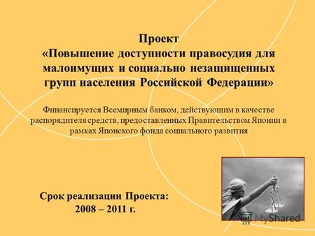 Срок реализации Проекта: 2008 – 2011 г. Проект «Повышение доступности правосудия для малоимущих и социально незащищенных групп населения Российской Федерации»