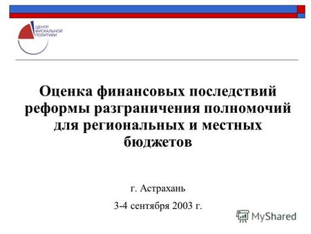 Оценка финансовых последствий реформы разграничения полномочий для региональных и местных бюджетов г. Астрахань 3-4 сентября 2003 г.
