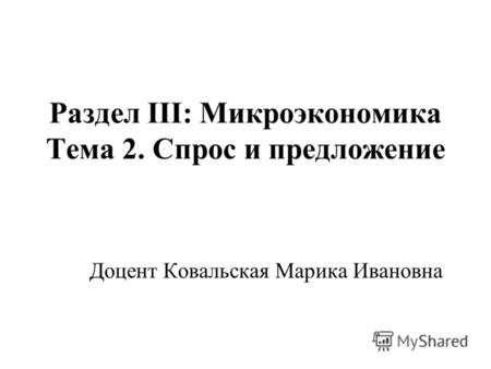 Раздел III: Микроэкономика Тема 2. Спрос и предложение Доцент Ковальская Марика Ивановна.