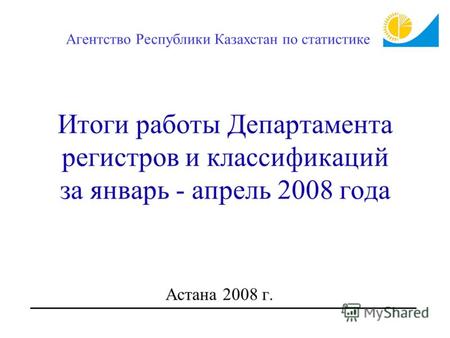 Итоги работы Департамента регистров и классификаций за январь - апрель 2008 года Астана 2008 г. Агентство Республики Казахстан по статистике.