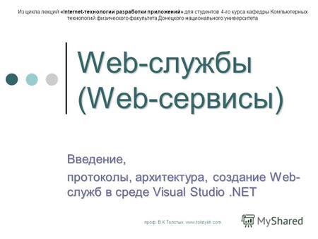 Проф. В.К.Толстых, www.tolstykh.com Web-службы (Web-сервисы) Введение, протоколы, архитектура, создание Web- служб в среде Visual Studio.NET Из цикла лекций.