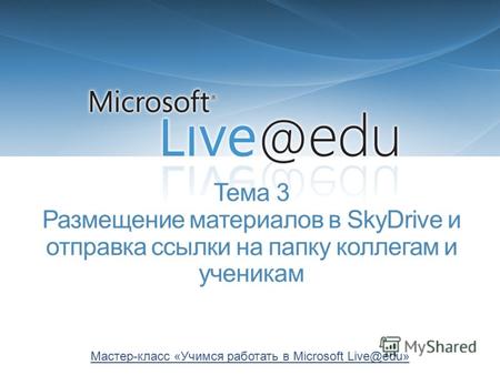 Тема 3 Размещение материалов в SkyDrive и отправка ссылки на папку коллегам и ученикам Мастер-класс «Учимся работать в Microsoft Live@edu»