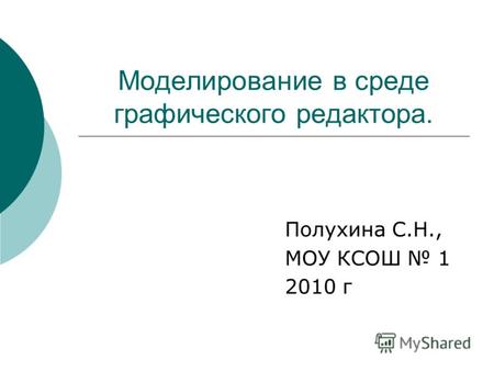 Моделирование в среде графического редактора. Полухина С.Н., МОУ КСОШ 1 2010 г.