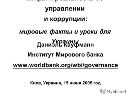 1 Мифы и реальность об управлении и коррупции: мировые факты и уроки для Украины Даниэль Кауфманн Институт Мирового банка www.worldbank.org/wbi/governance.