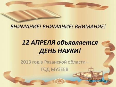 ВНИМАНИЕ! ВНИМАНИЕ! ВНИМАНИЕ! 2013 год в Рязанской области – ГОД МУЗЕЕВ 12 АПРЕЛЯ объявляется ДЕНЬ НАУКИ!