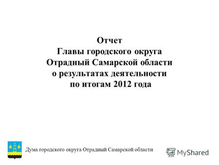 Отчет Главы городского округа Отрадный Самарской области о результатах деятельности по итогам 2012 года Дума городского округа Отрадный Самарской области.
