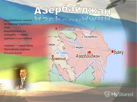 Азербайджан лежит на границе Европы и Азии. Азербайджан по площади самая крупная из республик Закавказья. Столица страны город Баку. ЗакавказьяСтолица.