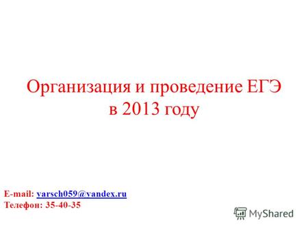 Организация и проведение ЕГЭ в 2013 году E-mail: yarsch059@yandex.ruyarsch059@yandex.ru Телефон: 35-40-35 Тел.:35-40-35.