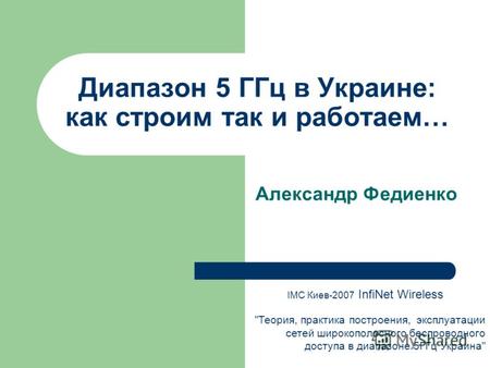 Диапазон 5 ГГц в Украине: как строим так и работаем… Александр Федиенко IMC Киев-2007 InfiNet Wireless Теория, практика построения, эксплуатации сетей.
