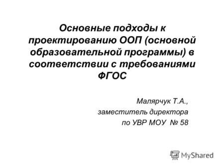 Основные подходы к проектированию ООП (основной образовательной программы) в соответствии с требованиями ФГОС Малярчук Т.А., заместитель директора по УВР.