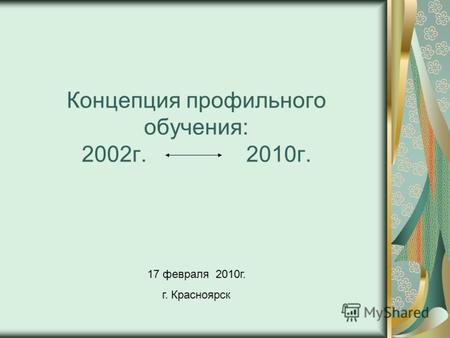 Концепция профильного обучения: 2002г. 2010г. 17 февраля 2010г. г. Красноярск.