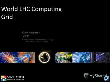 World LHC Computing Grid Юлия Андреева ЦЕРН В презентации использованы слайды коллег из IT отдела ЦЕРНа.