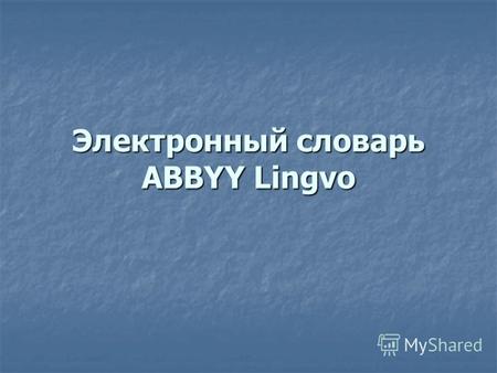 Электронный словарь ABBYY Lingvo. ABBYY Lingvo – электронный словарь, который предоставляет самую полную и достоверную словарную базу на 6 языках: русском,