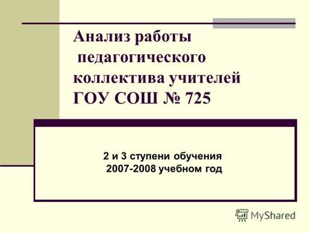 Анализ работы педагогического коллектива учителей ГОУ СОШ 725 2 и 3 ступени обучения 2007-2008 учебном год.