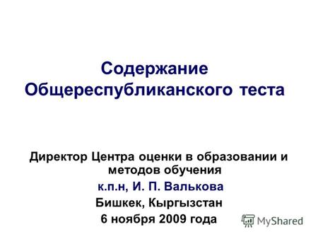 Содержание Общереспубликанского теста Директор Центра оценки в образовании и методов обучения к.п.н, И. П. Валькова Бишкек, Кыргызстан 6 ноября 2009 года.