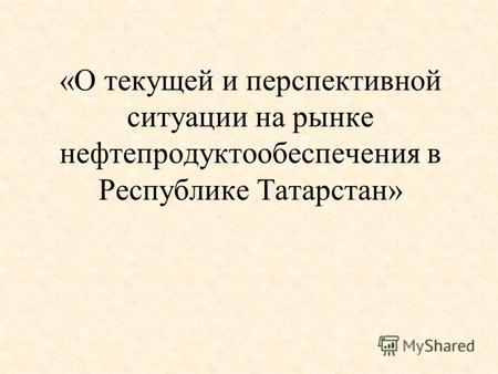 «О текущей и перспективной ситуации на рынке нефтепродуктообеспечения в Республике Татарстан»