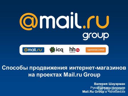 Валерия Шауэрман Руководитель филиала Mail.Ru Group в Челябинске Способы продвижения интернет-магазинов на проектах Mail.ru Group.