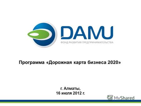 Программа «Дорожная карта бизнеса 2020» г. Алматы, 16 июля 2012 г.