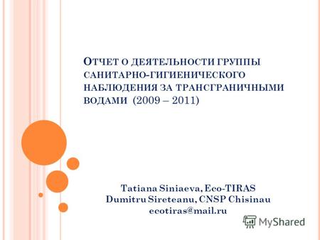 О ТЧЕТ О ДЕЯТЕЛЬНОСТИ ГРУППЫ САНИТАРНО - ГИГИЕНИЧЕСКОГО НАБЛЮДЕНИЯ ЗА ТРАНСГРАНИЧНЫМИ ВОДАМИ (2009 – 2011) Tatiana Siniaeva, Eco-TIRAS Dumitru Sireteanu,